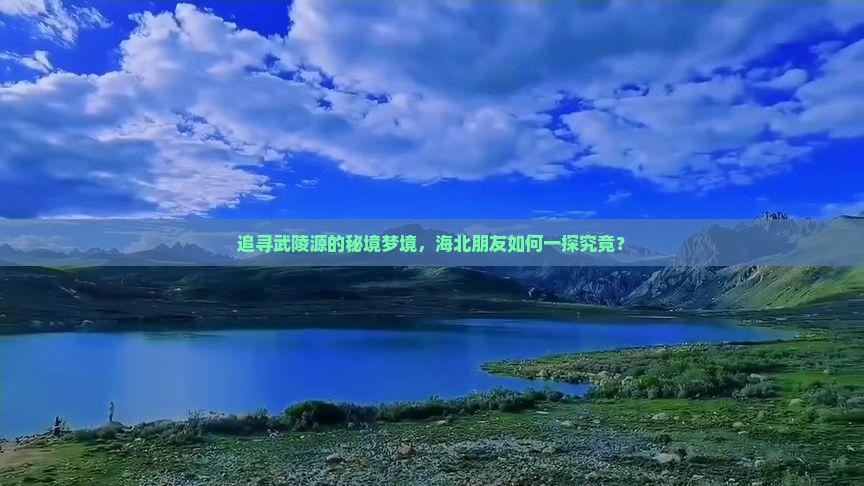 追寻武陵源的秘境梦境，海北朋友如何一探究竟？