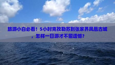 旅游小白必看！5小时克孜勒苏到张家界凤凰古城，怎样一日游才不留遗憾？