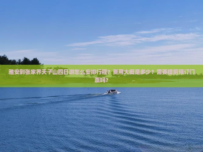 雅安到张家界天子山四日游怎么安排行程？费用大概是多少？需要提前预订门票吗？