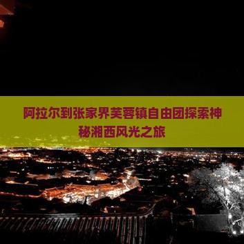 阿拉尔到张家界芙蓉镇自由团探索神秘湘西风光之旅