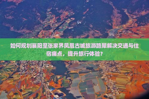 如何规划襄阳至张家界凤凰古城旅游路犀解决交通与住宿痛点，提升旅行体验？