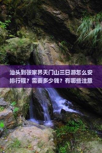 汕头到张家界天门山三日游怎么安排行程？需要多少钱？有哪些注意事项？