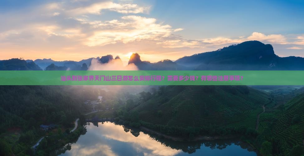 汕头到张家界天门山三日游怎么安排行程？需要多少钱？有哪些注意事项？