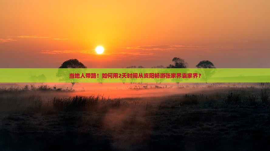 当地人带路！如何用2天时间从资阳畅游张家界袁家界？
