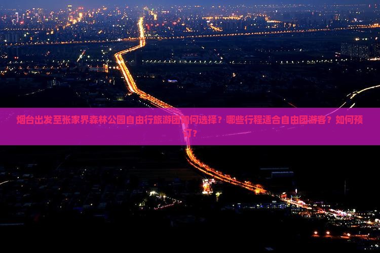 烟台出发至张家界森林公园自由行旅游团如何选择？哪些行程适合自由团游客？如何预订？