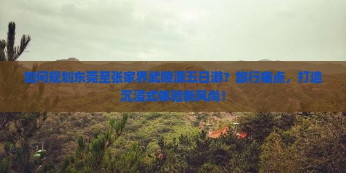 如何规划东莞至张家界武陵源五日游？旅行痛点，打造沉浸式体验新风尚！