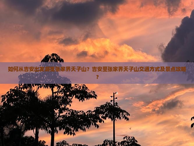 如何从吉安出发游览张家界天子山？吉安至张家界天子山交通方式及景点攻略？
