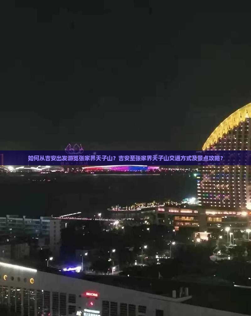 如何从吉安出发游览张家界天子山？吉安至张家界天子山交通方式及景点攻略？