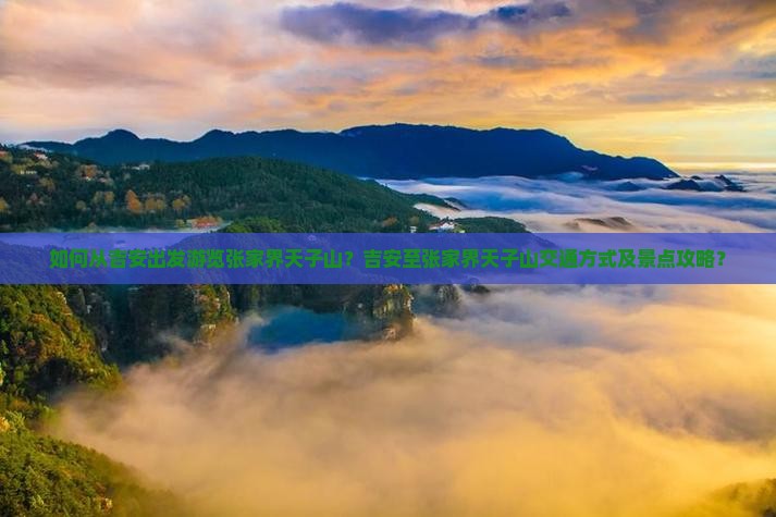 如何从吉安出发游览张家界天子山？吉安至张家界天子山交通方式及景点攻略？