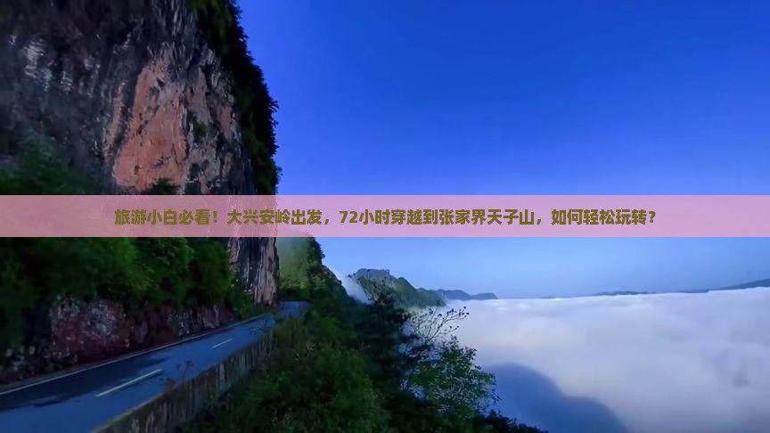 旅游小白必看！大兴安岭出发，72小时穿越到张家界天子山，如何轻松玩转？