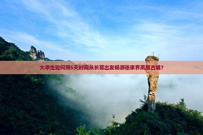 大学生如何用5天时间从长葛出发畅游张家界凤凰古城？