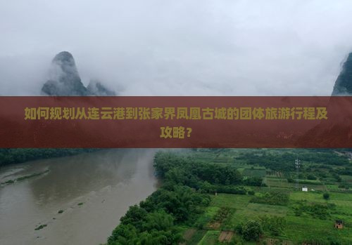 如何规划从连云港到张家界凤凰古城的团体旅游行程及攻略？