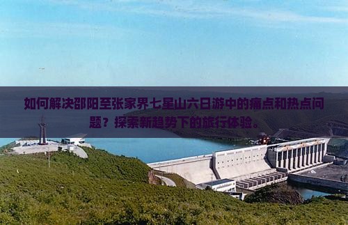 如何解决邵阳至张家界七星山六日游中的痛点和热点问题？探索新趋势下的旅行体验。