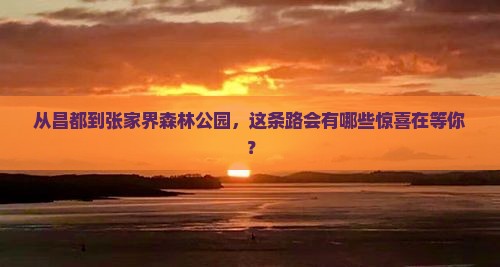 从昌都到张家界森林公园，这条路会有哪些惊喜在等你？