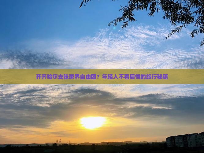 齐齐哈尔去张家界自由团？年轻人不看后悔的旅行秘籍