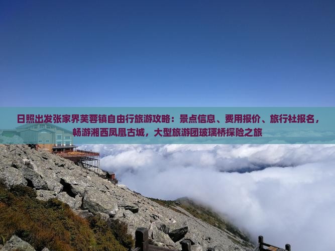 日照出发张家界芙蓉镇自由行旅游攻略：景点信息、费用报价、旅行社报名，畅游湘西凤凰古城，大型旅游团玻璃桥探险之旅