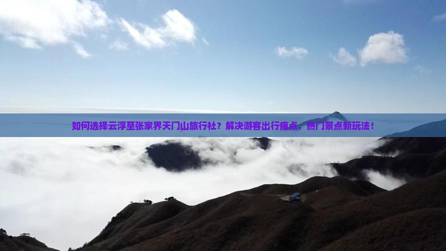 如何选择云浮至张家界天门山旅行社？解决游客出行痛点，热门景点新玩法！