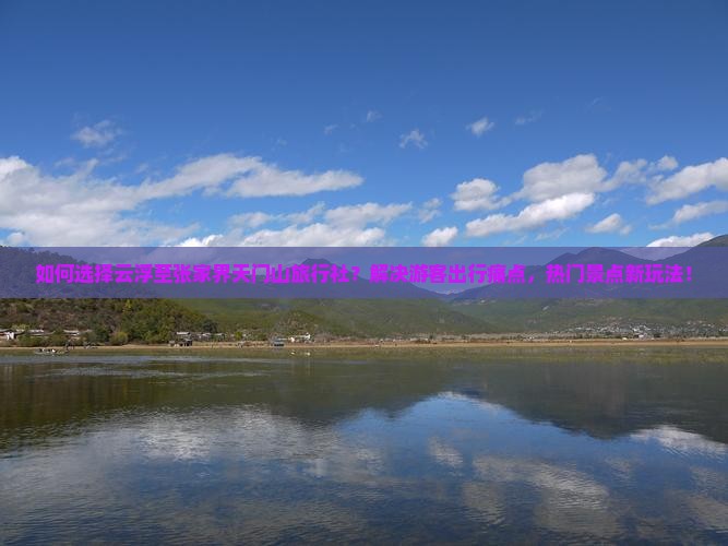 如何选择云浮至张家界天门山旅行社？解决游客出行痛点，热门景点新玩法！