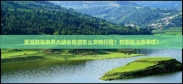 巢湖到张家界大峡谷旅游怎么安排行程？有哪些注意事项？