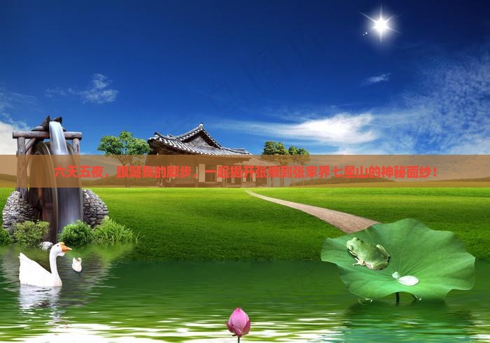 六天五夜，跟随我的脚步，一起揭开张掖到张家界七星山的神秘面纱！