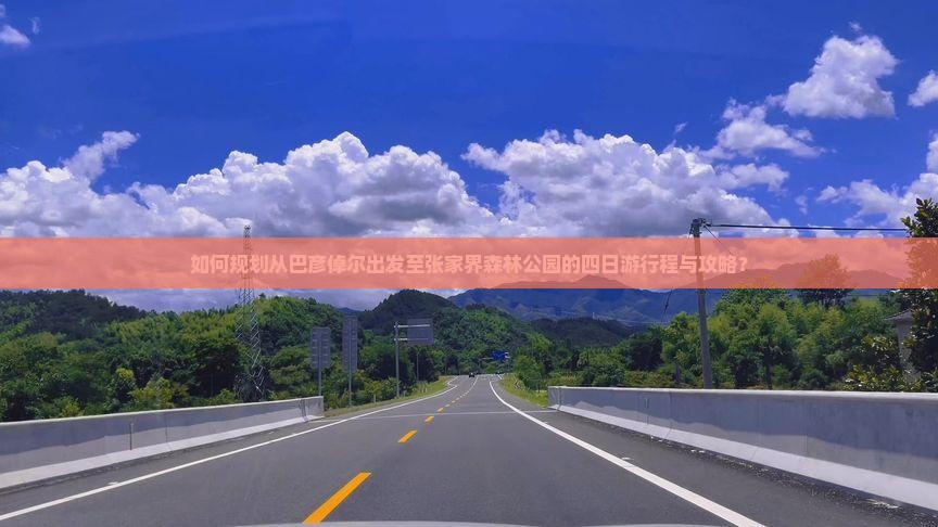 如何规划从巴彦倬尔出发至张家界森林公园的四日游行程与攻略？
