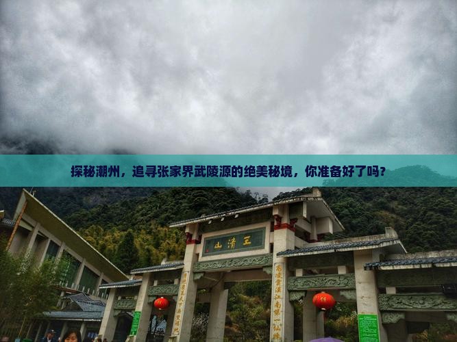 探秘潮州，追寻张家界武陵源的绝美秘境，你准备好了吗？