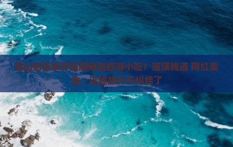 保山到张家界玻璃栈道旅游小吃？玻璃栈道+网红美食，这趟旅行不纠结了