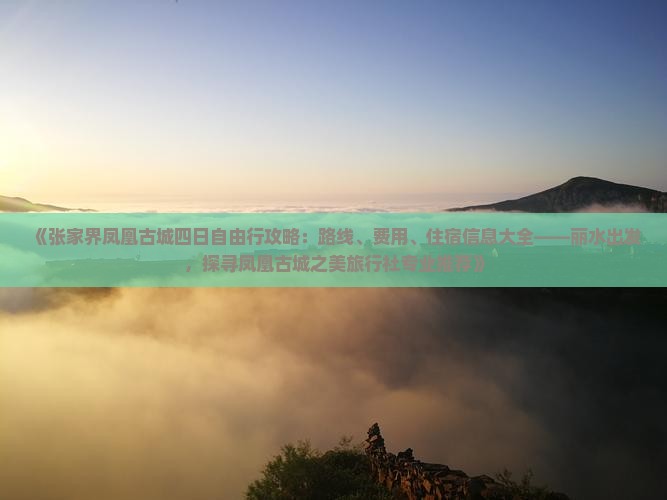 《张家界凤凰古城四日自由行攻略：路线、费用、住宿信息大全——丽水出发，探寻凤凰古城之美旅行社专业推荐》