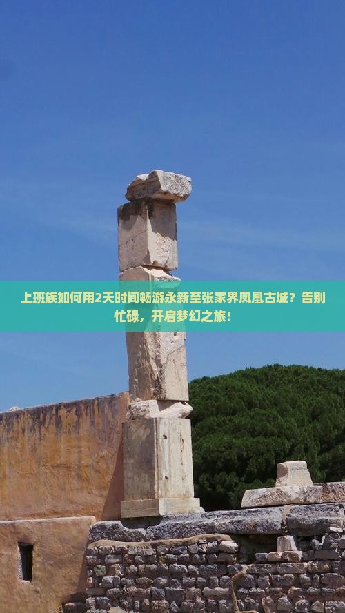 上班族如何用2天时间畅游永新至张家界凤凰古城？告别忙碌，开启梦幻之旅！