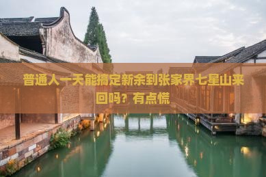 普通人一天能搞定新余到张家界七星山来回吗？有点慌