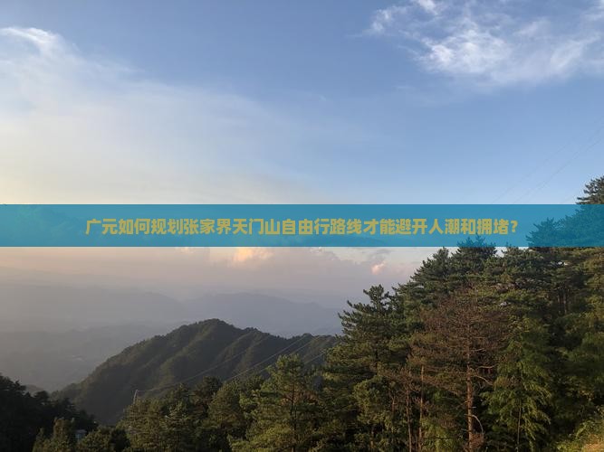 广元如何规划张家界天门山自由行路线才能避开人潮和拥堵？