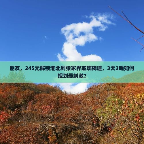 朋友，245元解锁淮北到张家界玻璃栈道，3天2晚如何规划最刺激？