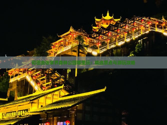 和田去张家界森林公园哪里玩：精选景点与游玩攻略