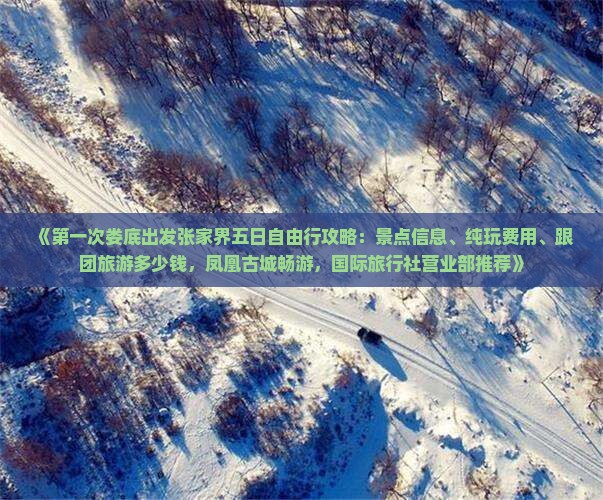 《第一次娄底出发张家界五日自由行攻略：景点信息、纯玩费用、跟团旅游多少钱，凤凰古城畅游，国际旅行社营业部推荐》