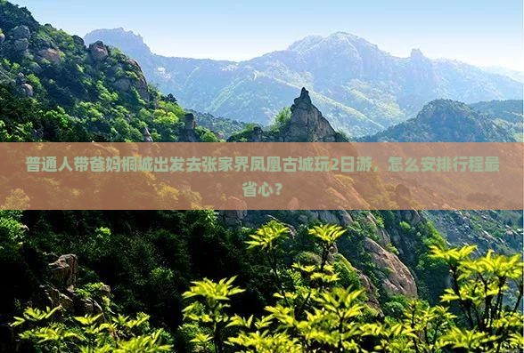 普通人带爸妈桐城出发去张家界凤凰古城玩2日游，怎么安排行程最省心？
