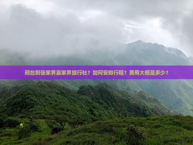 邢台到张家界袁家界旅行社？如何安排行程？费用大概是多少？