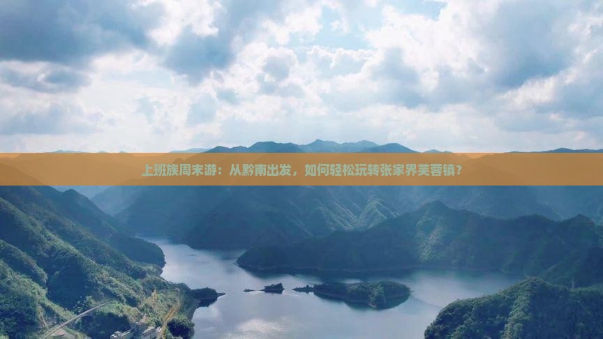 上班族周末游：从黔南出发，如何轻松玩转张家界芙蓉镇？