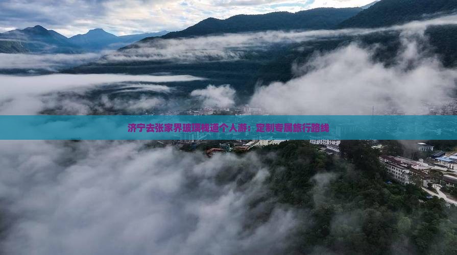 济宁去张家界玻璃栈道个人游：定制专属旅行路线