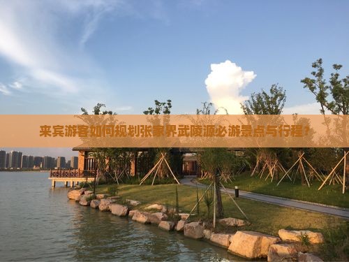来宾游客如何规划张家界武陵源必游景点与行程？