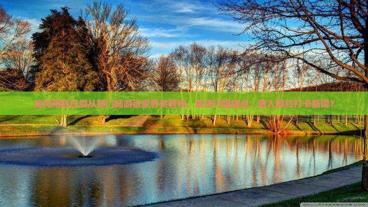 如何用四日游从荆门畅游张家界芙蓉镇，解决行程痛点，融入网红打卡新词？