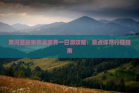 黑河至张家界袁家界一日游攻略：景点详尽行程指南