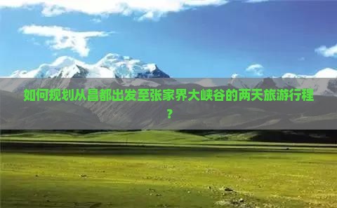 如何规划从昌都出发至张家界大峡谷的两天旅游行程？