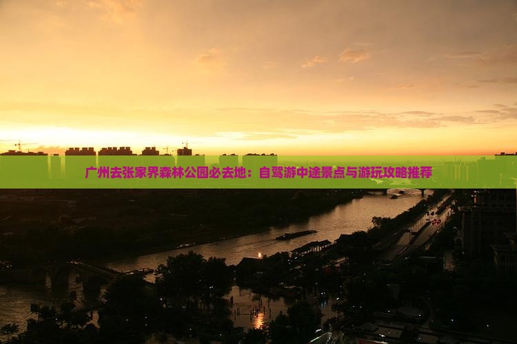 广州去张家界森林公园必去地：自驾游中途景点与游玩攻略推荐
