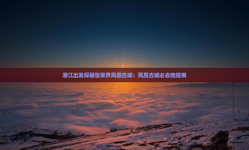 潜江出发探秘张家界凤凰古城：凤凰古城必去地指南