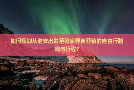 如何规划从淮安出发至张家界芙蓉镇的自由行路线与行程？