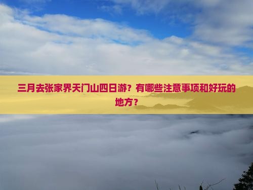 三月去张家界天门山四日游？有哪些注意事项和好玩的地方？