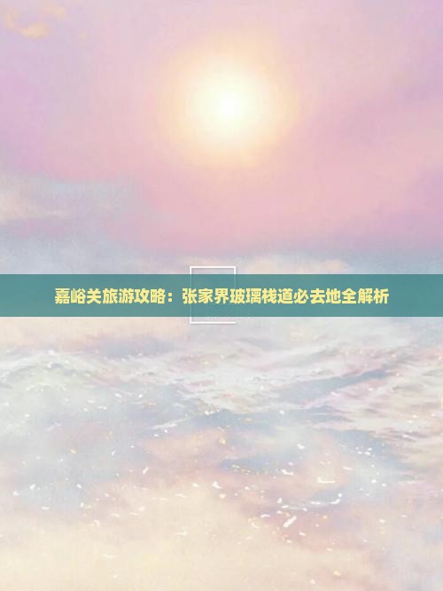 嘉峪关去张家界玻璃栈道必去地