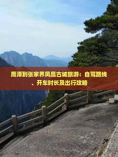 鹰潭到张家界凤凰古城旅游：自驾路线、开车时长及出行攻略