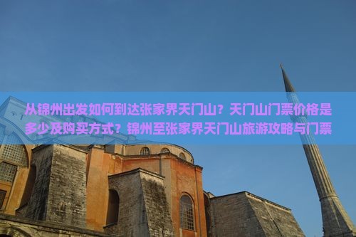 从锦州出发如何到达张家界天门山？天门山门票价格是多少及购买方式？锦州至张家界天门山旅游攻略与门票优惠政策详解