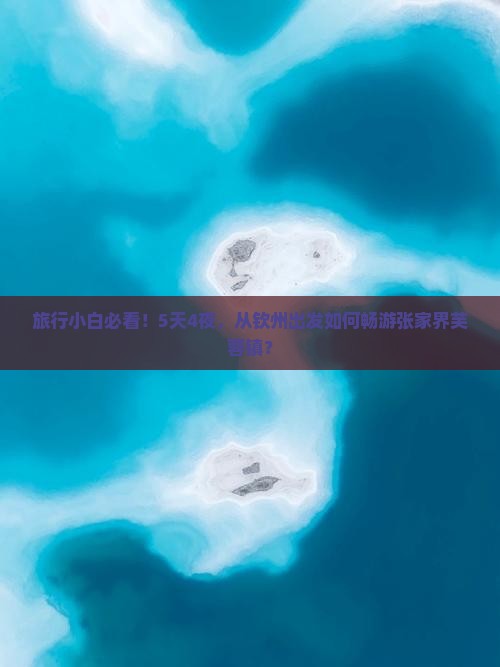 旅行小白必看！5天4夜，从钦州出发如何畅游张家界芙蓉镇？